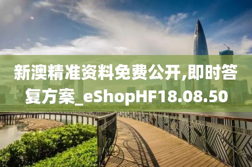 新澳精准资料免费公开,即时答复方案_eShopHF18.08.50