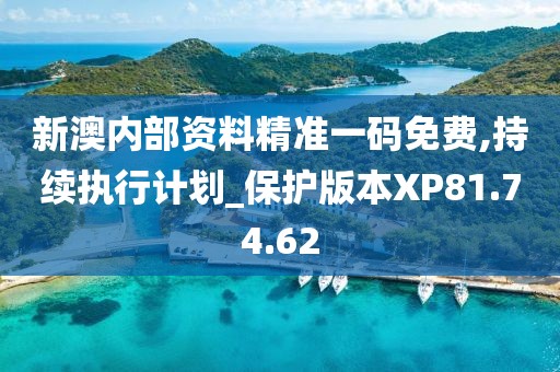 新澳内部资料精准一码免费,持续执行计划_保护版本XP81.74.62