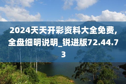 2024天天开彩资料大全免费,全盘细明说明_锐进版72.44.73