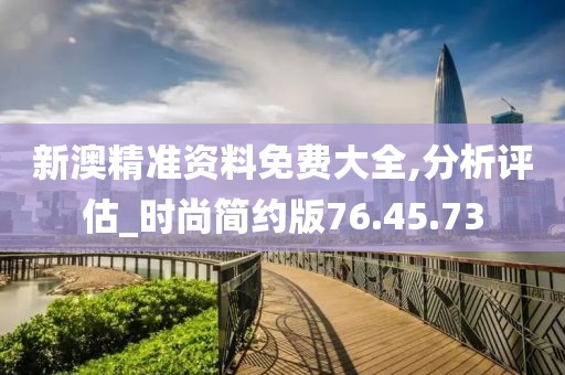 新澳精准资料免费大全,分析评估_时尚简约版76.45.73