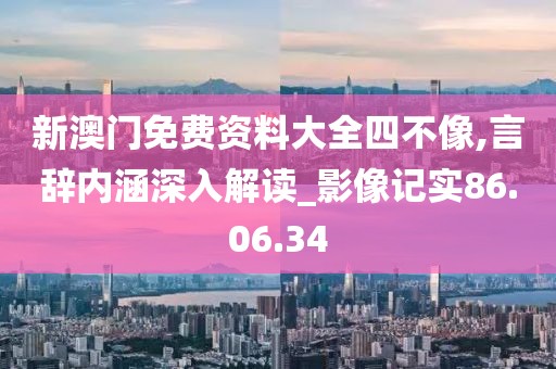 新澳门免费资料大全四不像,言辞内涵深入解读_影像记实86.06.34