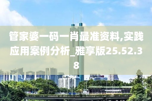 管家婆一码一肖最准资料,实践应用案例分析_雅享版25.52.38