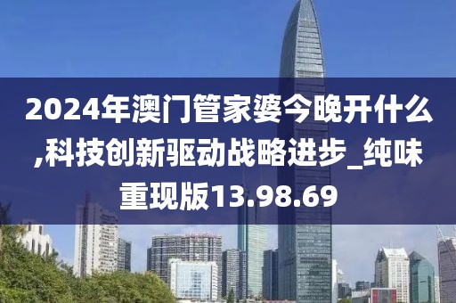 2024年澳门管家婆今晚开什么,科技创新驱动战略进步_纯味重现版13.98.69