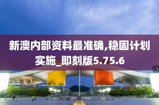 新澳内部资料最准确,稳固计划实施_即刻版5.75.6