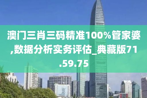 澳门三肖三码精准100%管家婆,数据分析实务评估_典藏版71.59.75