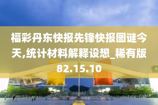 福彩丹东快报先锋快报图谜今天,统计材料解释设想_稀有版82.15.10