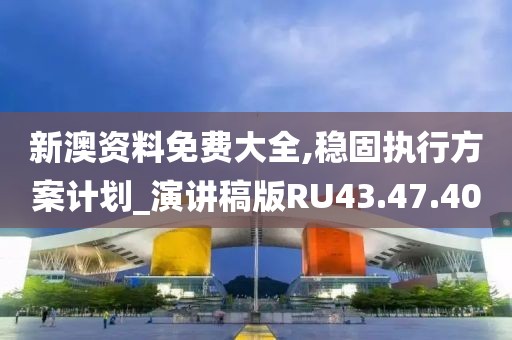 新澳资料免费大全,稳固执行方案计划_演讲稿版RU43.47.40