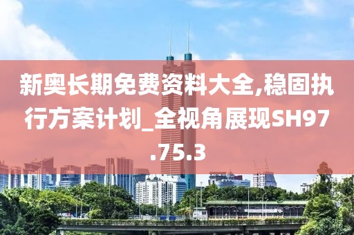 新奥长期免费资料大全,稳固执行方案计划_全视角展现SH97.75.3