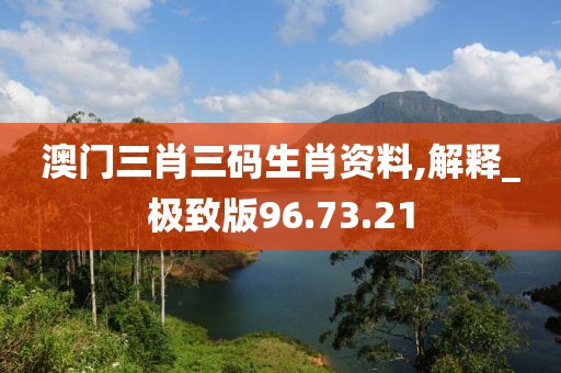 澳门三肖三码生肖资料,解释_极致版96.73.21