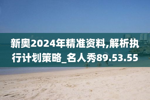 新奥2024年精准资料,解析执行计划策略_名人秀89.53.55