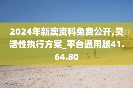 2024年新澳资料免费公开,灵活性执行方案_平台通用版41.64.80