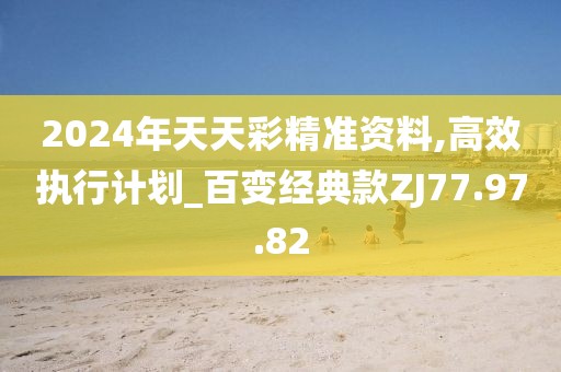 2024年天天彩精准资料,高效执行计划_百变经典款ZJ77.97.82