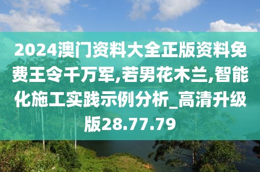 2024澳门资料大全正版资料免费王令千万军,若男花木兰,智能化施工实践示例分析_高清升级版28.77.79