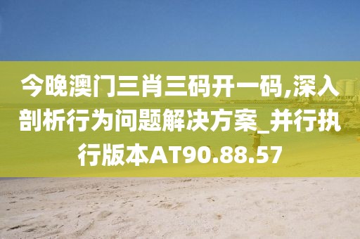 今晚澳门三肖三码开一码,深入剖析行为问题解决方案_并行执行版本AT90.88.57