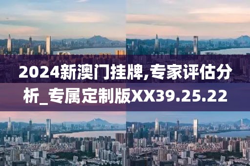 2024新澳门挂牌,专家评估分析_专属定制版XX39.25.22