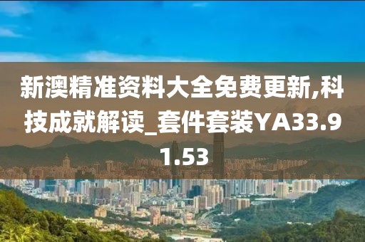 新澳精准资料大全免费更新,科技成就解读_套件套装YA33.91.53