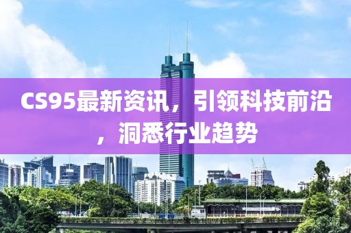 CS95最新资讯，引领科技前沿，洞悉行业趋势