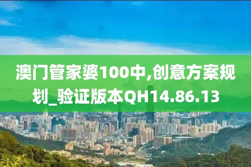 澳门管家婆100中,创意方案规划_验证版本QH14.86.13