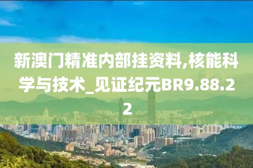 新澳门精准内部挂资料,核能科学与技术_见证纪元BR9.88.22