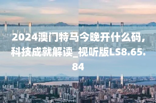 2024澳门特马今晚开什么码,科技成就解读_视听版LS8.65.84