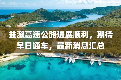 益溆高速公路进展顺利，期待早日通车，最新消息汇总
