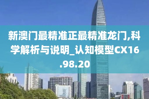 新澳门最精准正最精准龙门,科学解析与说明_认知模型CX16.98.20
