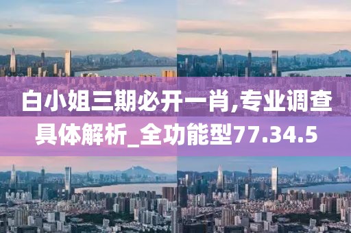白小姐三期必开一肖,专业调查具体解析_全功能型77.34.5