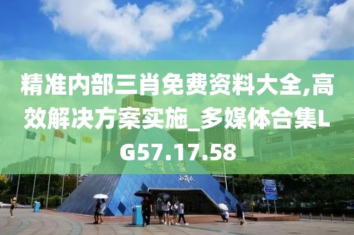 精准内部三肖免费资料大全,高效解决方案实施_多媒体合集LG57.17.58