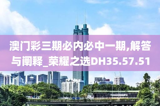 澳门彩三期必内必中一期,解答与阐释_荣耀之选DH35.57.51