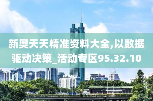 新奥天天精准资料大全,以数据驱动决策_活动专区95.32.10