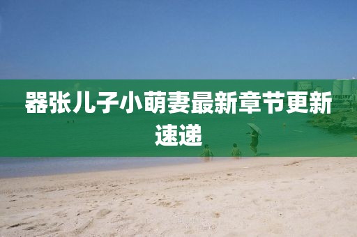 器张儿子小萌妻最新章节更新速递
