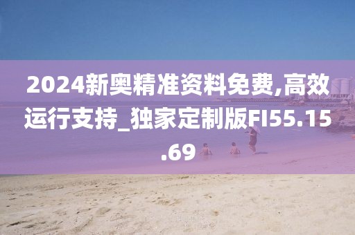 2024新奥精准资料免费,高效运行支持_独家定制版FI55.15.69