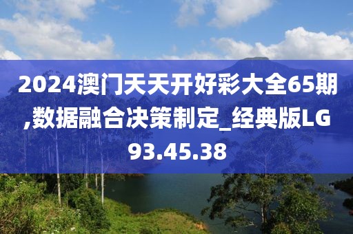 2024澳门天天开好彩大全65期,数据融合决策制定_经典版LG93.45.38
