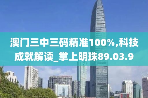 澳门三中三码精准100%,科技成就解读_掌上明珠89.03.9
