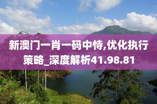 新澳门一肖一码中恃,优化执行策略_深度解析41.98.81