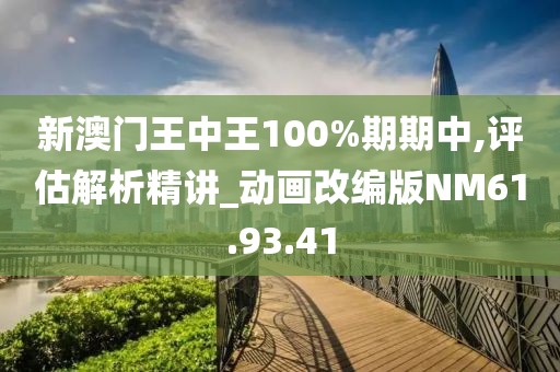 新澳门王中王100%期期中,评估解析精讲_动画改编版NM61.93.41
