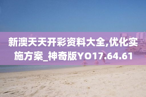 新澳天天开彩资料大全,优化实施方案_神奇版YO17.64.61