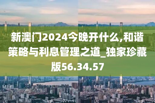 新澳门2024今晚开什么,和谐策略与利息管理之道_独家珍藏版56.34.57