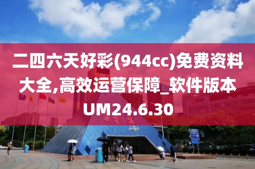 二四六天好彩(944cc)免费资料大全,高效运营保障_软件版本UM24.6.30