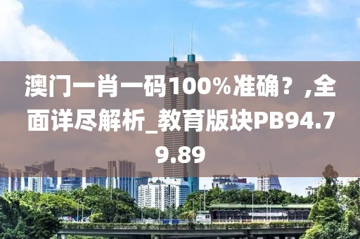 澳门一肖一码100%准确？,全面详尽解析_教育版块PB94.79.89