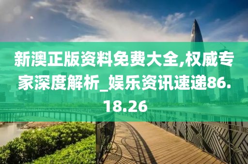 新澳正版资料免费大全,权威专家深度解析_娱乐资讯速递86.18.26