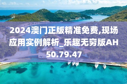 2024澳门正版精准免费,现场应用实例解析_乐趣无穷版AH50.79.47