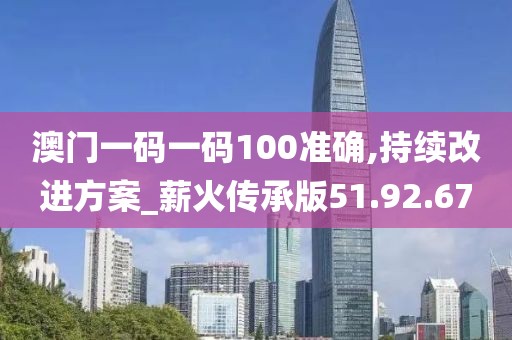 澳门一码一码100准确,持续改进方案_薪火传承版51.92.67