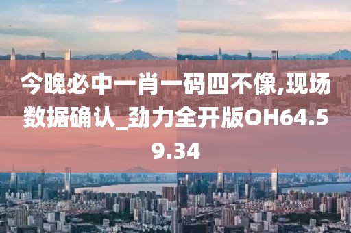 今晚必中一肖一码四不像,现场数据确认_劲力全开版OH64.59.34