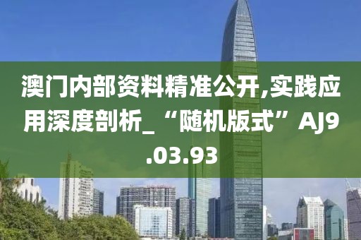 澳门内部资料精准公开,实践应用深度剖析_“随机版式”AJ9.03.93
