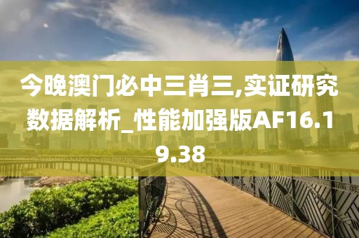 今晚澳门必中三肖三,实证研究数据解析_性能加强版AF16.19.38