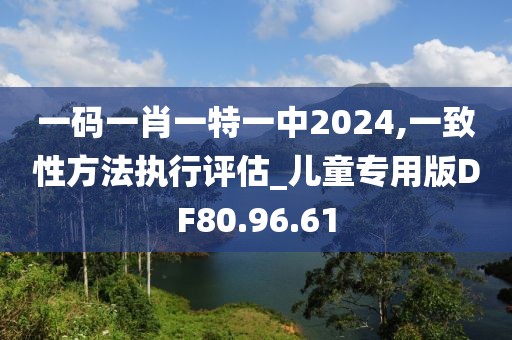 一码一肖一特一中2024,一致性方法执行评估_儿童专用版DF80.96.61