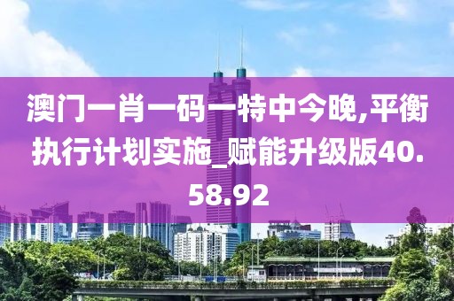 澳门一肖一码一特中今晚,平衡执行计划实施_赋能升级版40.58.92