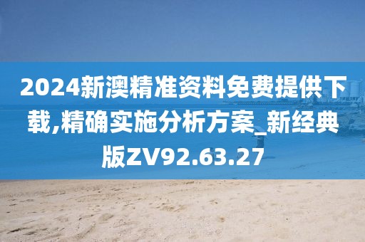 2024新澳精准资料免费提供下载,精确实施分析方案_新经典版ZV92.63.27