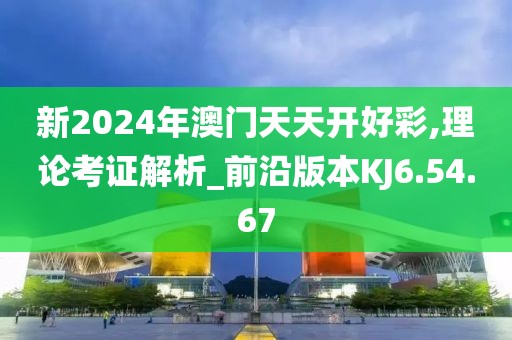 新2024年澳门天天开好彩,理论考证解析_前沿版本KJ6.54.67